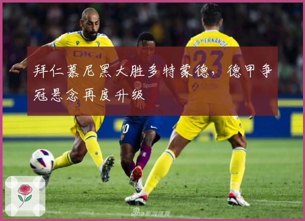 拜仁慕尼黑大胜多特蒙德，德甲争冠悬念再度升级