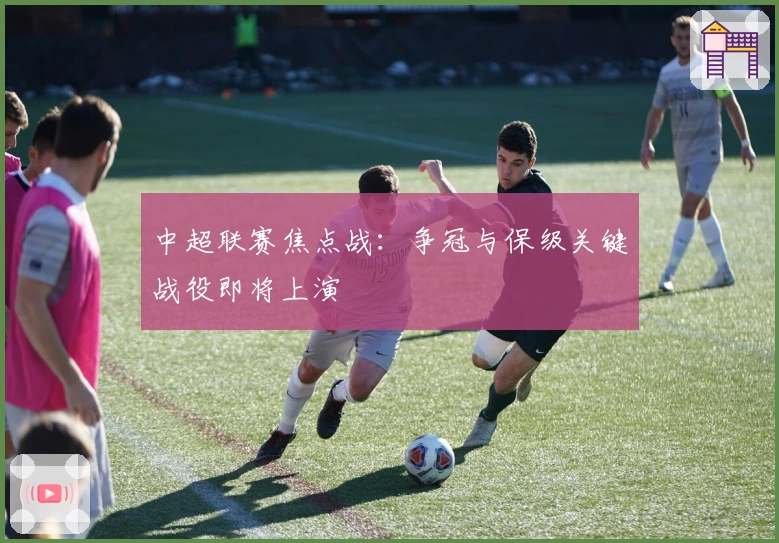 中超联赛焦点战：争冠与保级关键战役即将上演