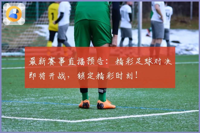 最新赛事直播预告：精彩足球对决即将开战，锁定精彩时刻！