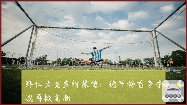 拜仁力克多特蒙德，德甲榜首争夺战再掀高潮