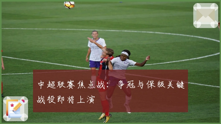 中超联赛焦点战：争冠与保级关键战役即将上演