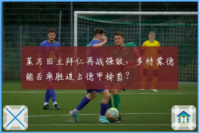 莱万旧主拜仁再战强敌，多特蒙德能否乘胜追击德甲榜首？