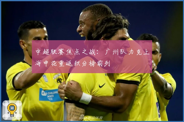 中超联赛焦点之战：广州队力克上海申花重返积分榜前列