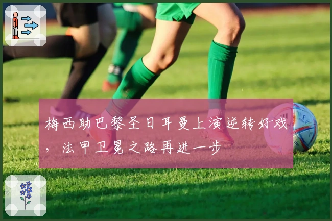 梅西助巴黎圣日耳曼上演逆转好戏，法甲卫冕之路再进一步