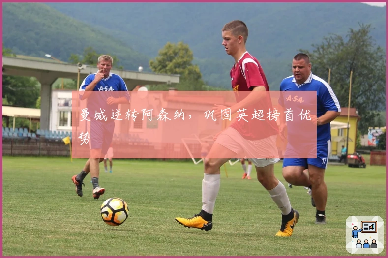 曼城逆转阿森纳,巩固英超榜首优势