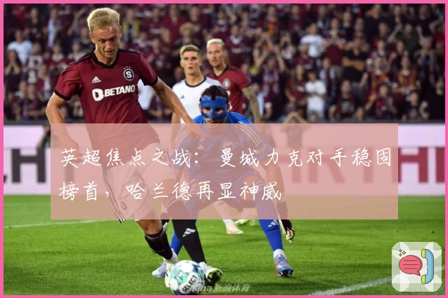 英超焦点之战:曼城力克对手稳固榜首,哈兰德再显神威