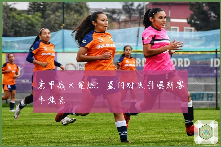 意甲战火重燃:豪门对决引爆新赛季焦点