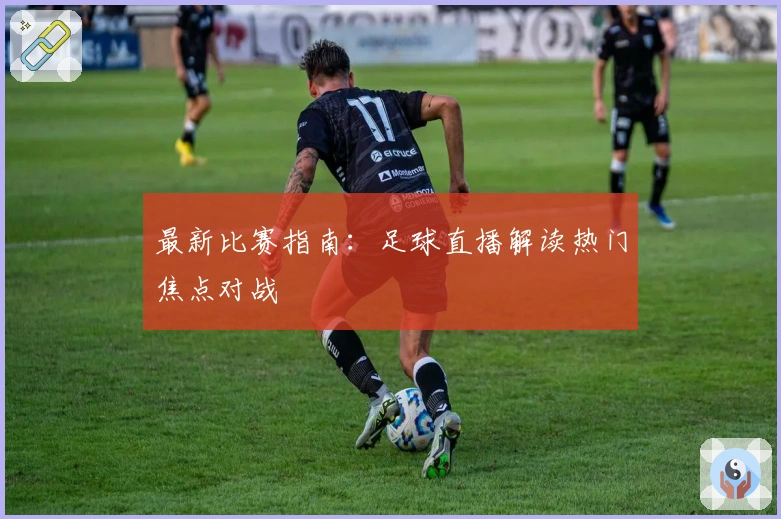 最新比赛指南：足球直播解读热门焦点对战