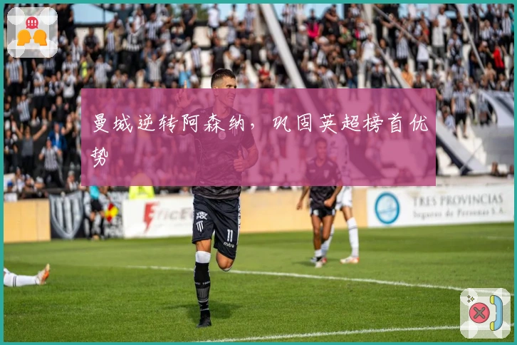 曼城逆转阿森纳，巩固英超榜首优势