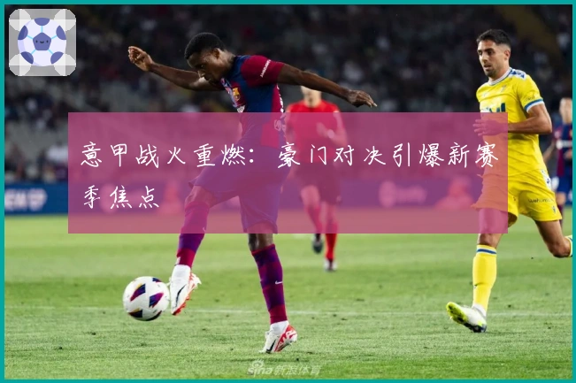 意甲战火重燃：豪门对决引爆新赛季焦点