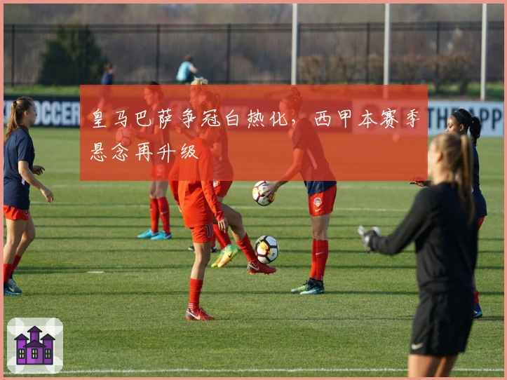 皇马巴萨争冠白热化，西甲本赛季悬念再升级