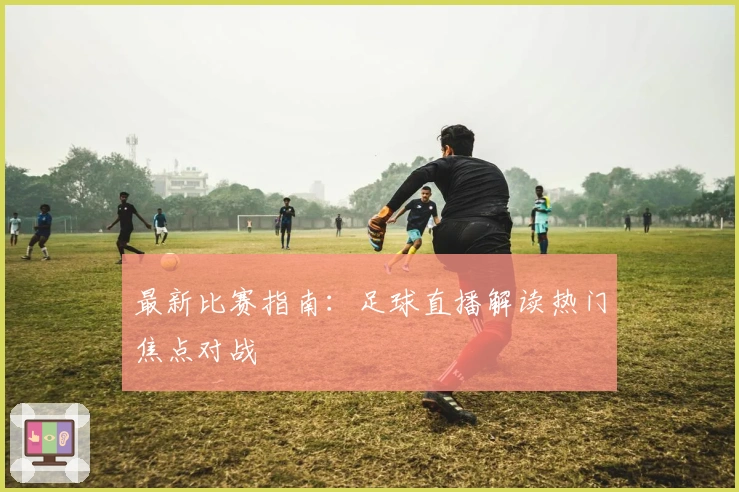 最新比赛指南：足球直播解读热门焦点对战
